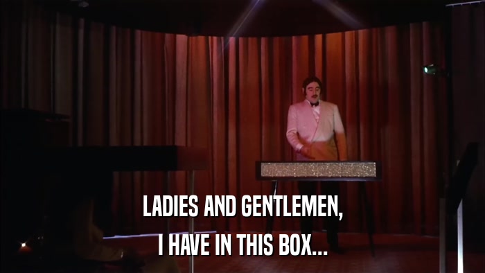 LADIES AND GENTLEMEN, I HAVE IN THIS BOX... 