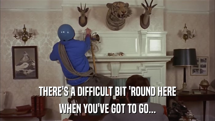 THERE'S A DIFFICULT BIT 'ROUND HERE WHEN YOU'VE GOT TO GO... 