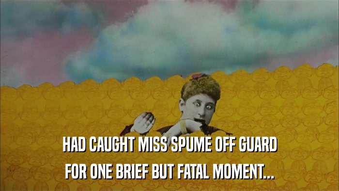 HAD CAUGHT MISS SPUME OFF GUARD FOR ONE BRIEF BUT FATAL MOMENT... 