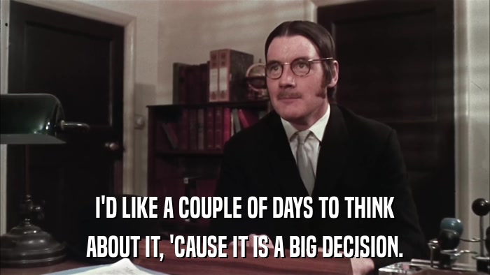 I'D LIKE A COUPLE OF DAYS TO THINK ABOUT IT, 'CAUSE IT IS A BIG DECISION. 