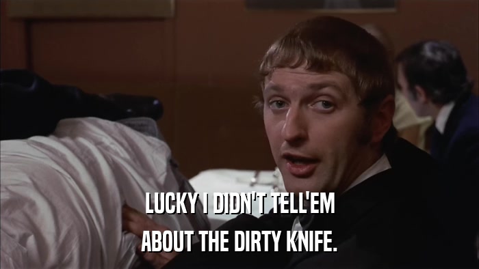 LUCKY I DIDN'T TELL'EM ABOUT THE DIRTY KNIFE. 
