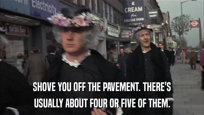 SHOVE YOU OFF THE PAVEMENT. THERE'S USUALLY ABOUT FOUR OR FIVE OF THEM. 
