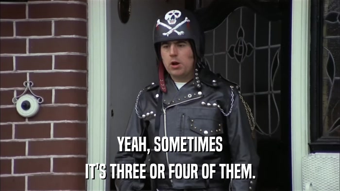 YEAH, SOMETIMES IT'S THREE OR FOUR OF THEM. 