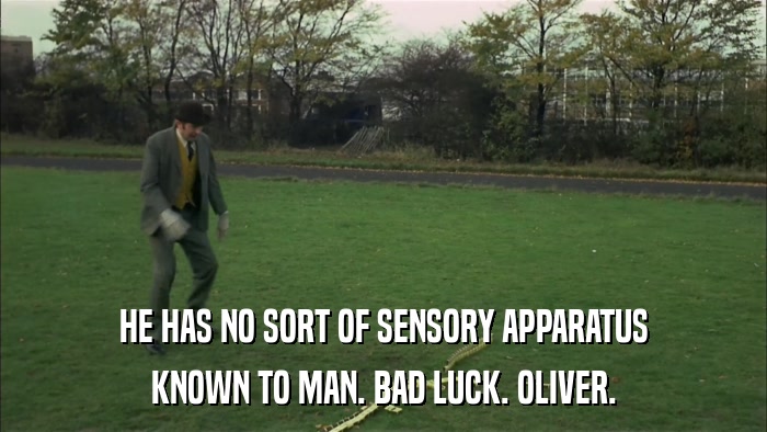 HE HAS NO SORT OF SENSORY APPARATUS KNOWN TO MAN. BAD LUCK. OLIVER. 