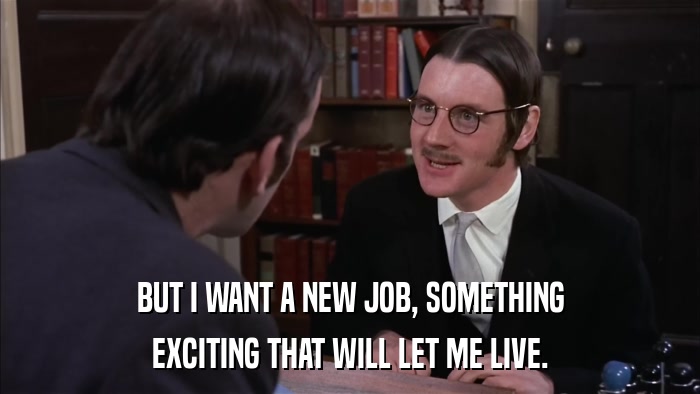 BUT I WANT A NEW JOB, SOMETHING EXCITING THAT WILL LET ME LIVE. 