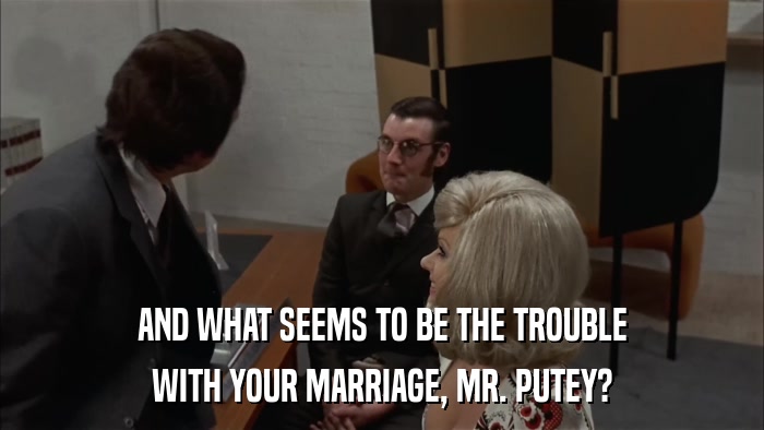 AND WHAT SEEMS TO BE THE TROUBLE WITH YOUR MARRIAGE, MR. PUTEY? 