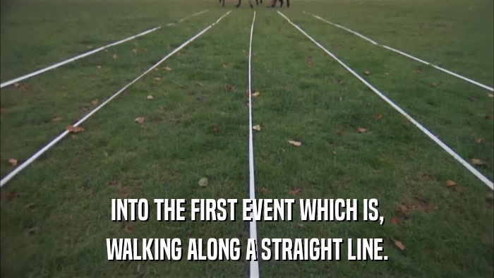 INTO THE FIRST EVENT WHICH IS, WALKING ALONG A STRAIGHT LINE. 