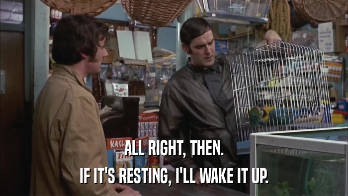 ALL RIGHT, THEN. IF IT'S RESTING, I'LL WAKE IT UP. 