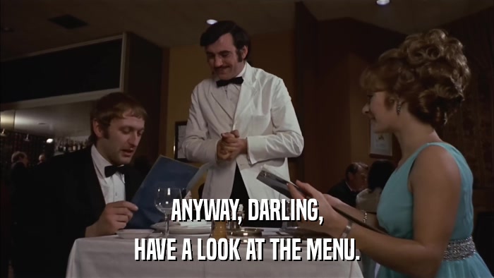ANYWAY, DARLING, HAVE A LOOK AT THE MENU. 