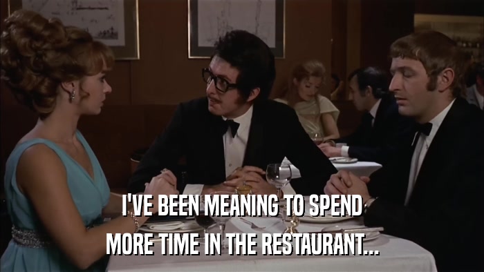 I'VE BEEN MEANING TO SPEND MORE TIME IN THE RESTAURANT... 