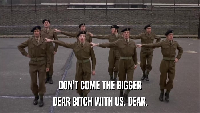 DON'T COME THE BIGGER DEAR BITCH WITH US. DEAR. 