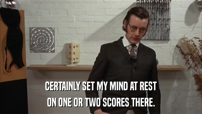 CERTAINLY SET MY MIND AT REST ON ONE OR TWO SCORES THERE. 