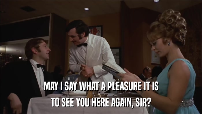 MAY I SAY WHAT A PLEASURE IT IS TO SEE YOU HERE AGAIN, SIR? 