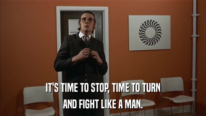 IT'S TIME TO STOP, TIME TO TURN AND FIGHT LIKE A MAN. 