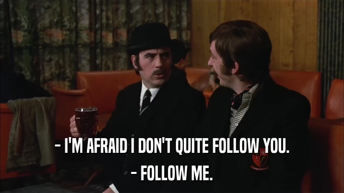 - I'M AFRAID I DON'T QUITE FOLLOW YOU. - FOLLOW ME. 