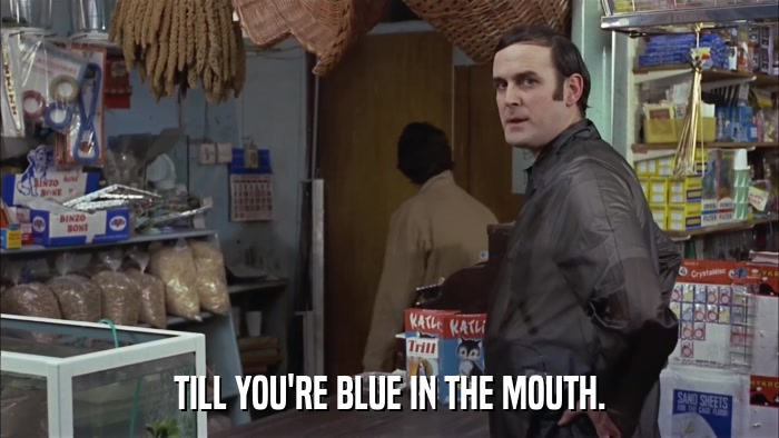 TILL YOU'RE BLUE IN THE MOUTH.  