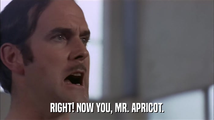 RIGHT! NOW YOU, MR. APRICOT.  
