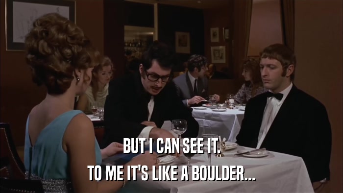 BUT I CAN SEE IT. TO ME IT'S LIKE A BOULDER... 