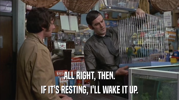 ALL RIGHT, THEN. IF IT'S RESTING, I'LL WAKE IT UP. 