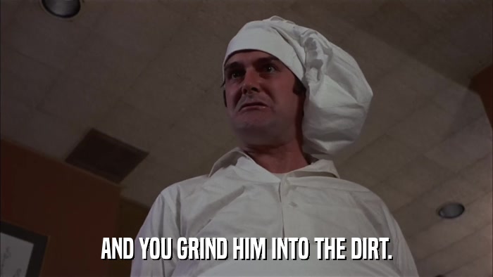 AND YOU GRIND HIM INTO THE DIRT.  