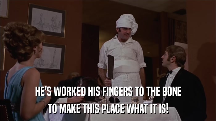 HE'S WORKED HIS FINGERS TO THE BONE TO MAKE THIS PLACE WHAT IT IS! 