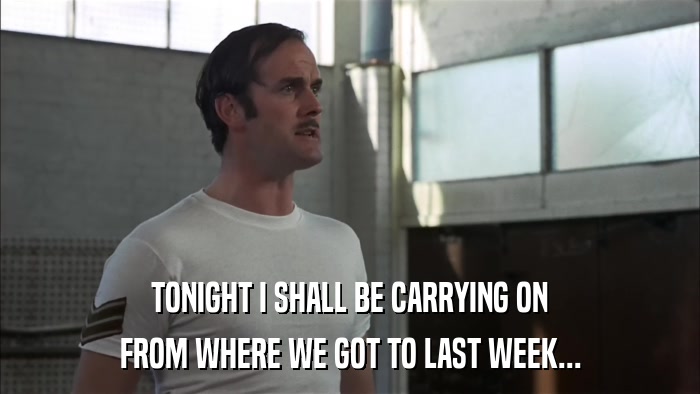TONIGHT I SHALL BE CARRYING ON FROM WHERE WE GOT TO LAST WEEK... 