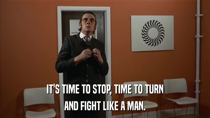 IT'S TIME TO STOP, TIME TO TURN AND FIGHT LIKE A MAN. 