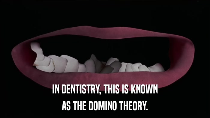 IN DENTISTRY, THIS IS KNOWN AS THE DOMINO THEORY. 