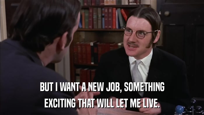 BUT I WANT A NEW JOB, SOMETHING EXCITING THAT WILL LET ME LIVE. 