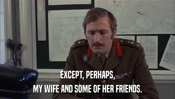 EXCEPT, PERHAPS, MY WIFE AND SOME OF HER FRIENDS. 
