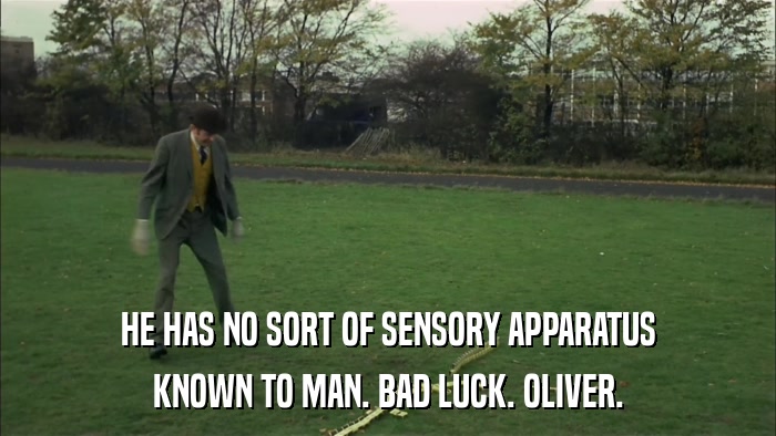 HE HAS NO SORT OF SENSORY APPARATUS KNOWN TO MAN. BAD LUCK. OLIVER. 