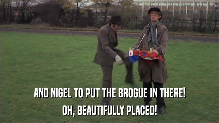 AND NIGEL TO PUT THE BROGUE IN THERE! OH, BEAUTIFULLY PLACED! 