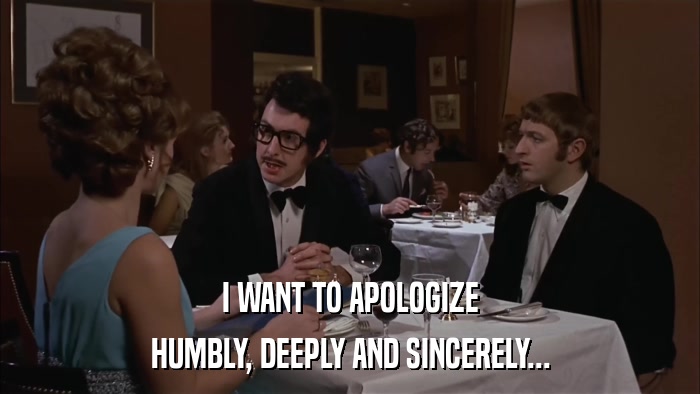 I WANT TO APOLOGIZE HUMBLY, DEEPLY AND SINCERELY... 