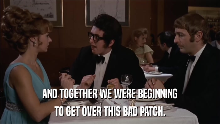 AND TOGETHER WE WERE BEGINNING TO GET OVER THIS BAD PATCH. 