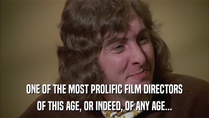 ONE OF THE MOST PROLIFIC FILM DIRECTORS OF THIS AGE, OR INDEED, OF ANY AGE... 