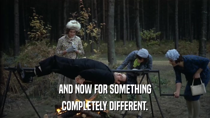 AND NOW FOR SOMETHING COMPLETELY DIFFERENT. 