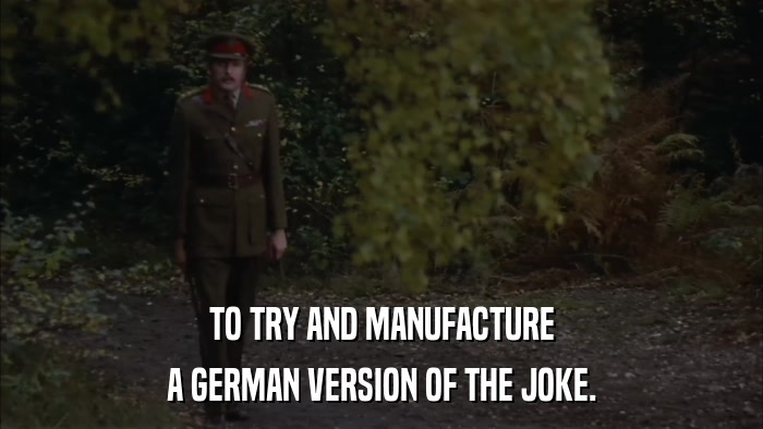 TO TRY AND MANUFACTURE A GERMAN VERSION OF THE JOKE. 