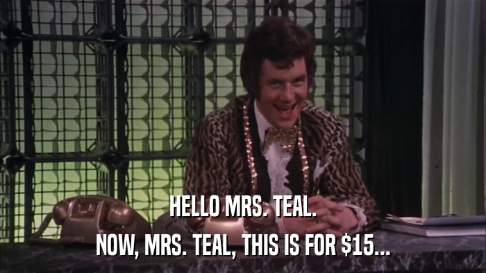 HELLO MRS. TEAL. NOW, MRS. TEAL, THIS IS FOR $15... 