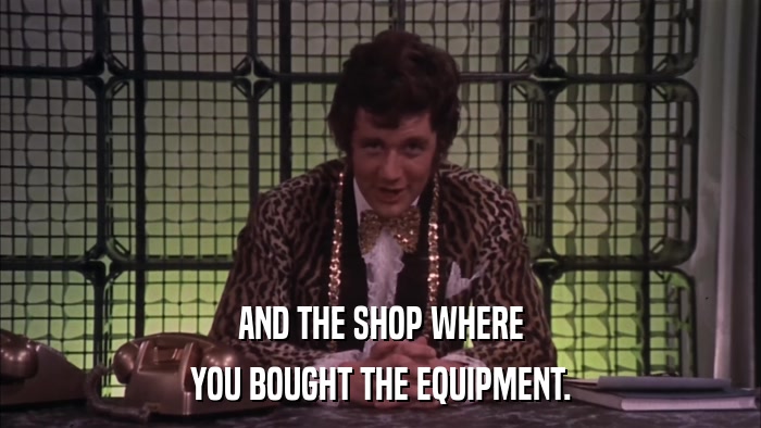 AND THE SHOP WHERE YOU BOUGHT THE EQUIPMENT. 