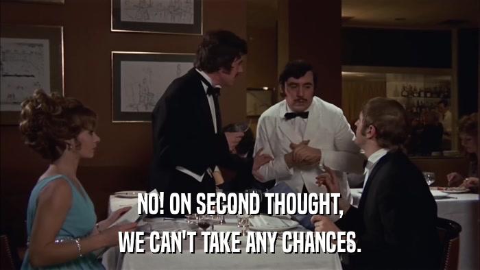 NO! ON SECOND THOUGHT, WE CAN'T TAKE ANY CHANCES. 