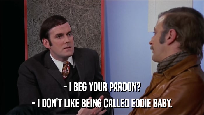 - I BEG YOUR PARDON? - I DON'T LIKE BEING CALLED EDDIE BABY. 