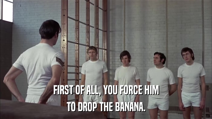 FIRST OF ALL, YOU FORCE HIM TO DROP THE BANANA. 