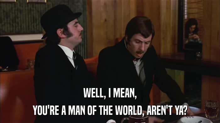 WELL, I MEAN, YOU'RE A MAN OF THE WORLD, AREN'T YA? 