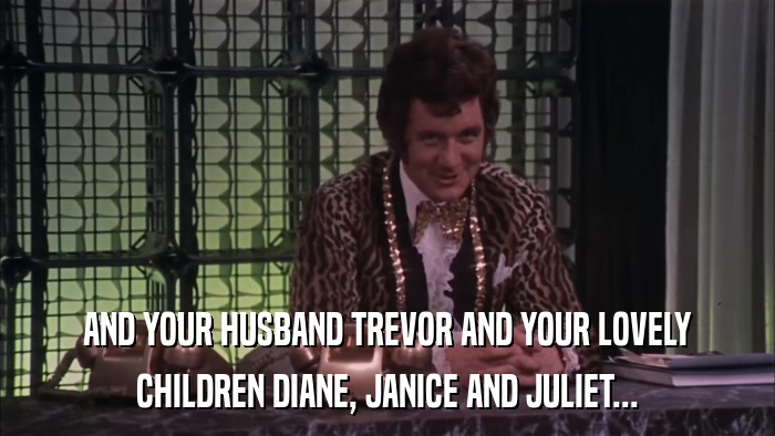 AND YOUR HUSBAND TREVOR AND YOUR LOVELY CHILDREN DIANE, JANICE AND JULIET... 
