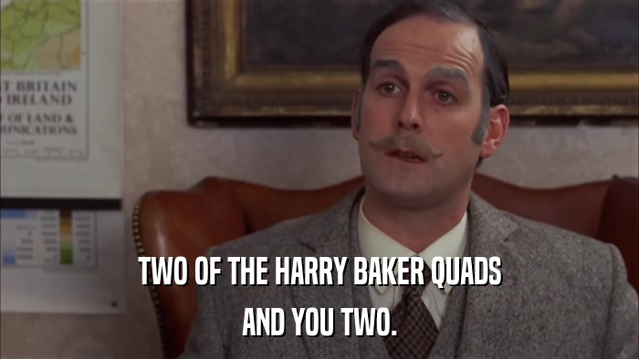 TWO OF THE HARRY BAKER QUADS AND YOU TWO. 