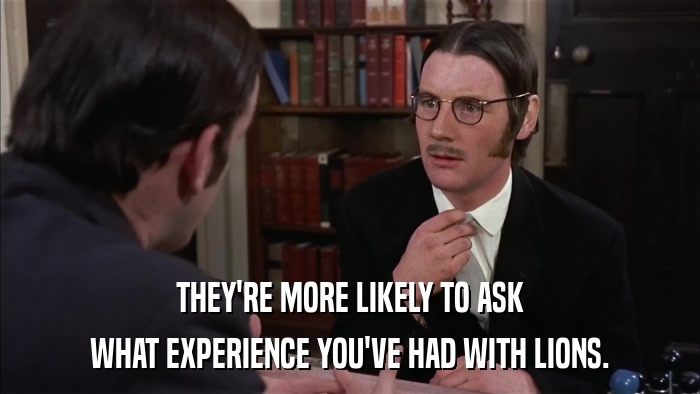 THEY'RE MORE LIKELY TO ASK WHAT EXPERIENCE YOU'VE HAD WITH LIONS. 