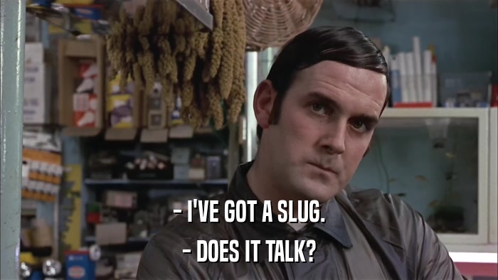 - I'VE GOT A SLUG. - DOES IT TALK? 