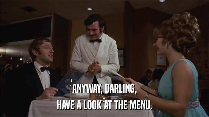 ANYWAY, DARLING, HAVE A LOOK AT THE MENU. 