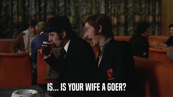 IS... IS YOUR WIFE A GOER?  