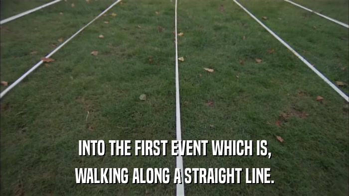 INTO THE FIRST EVENT WHICH IS, WALKING ALONG A STRAIGHT LINE. 
